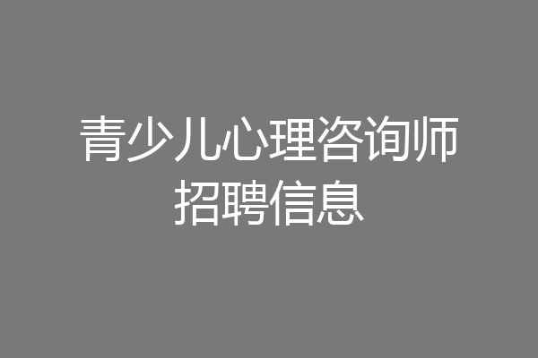 青少儿心理咨询师招聘信息