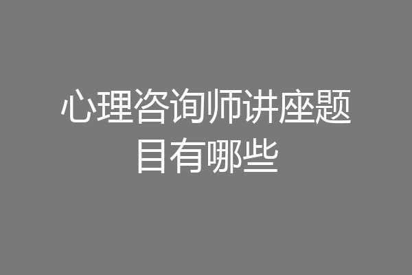 心理咨询师讲座题目有哪些