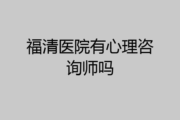 福清医院有心理咨询师吗