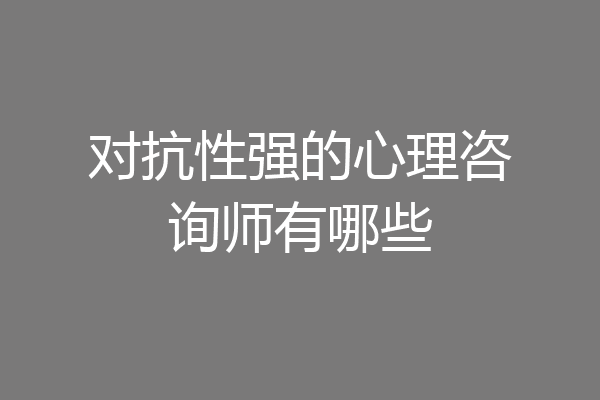 对抗性强的心理咨询师有哪些