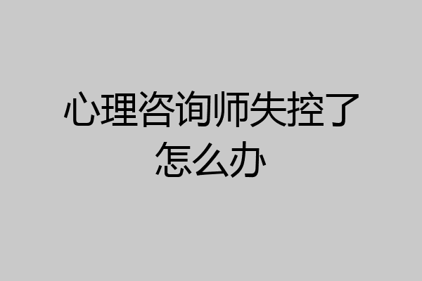 心理咨询师失控了怎么办