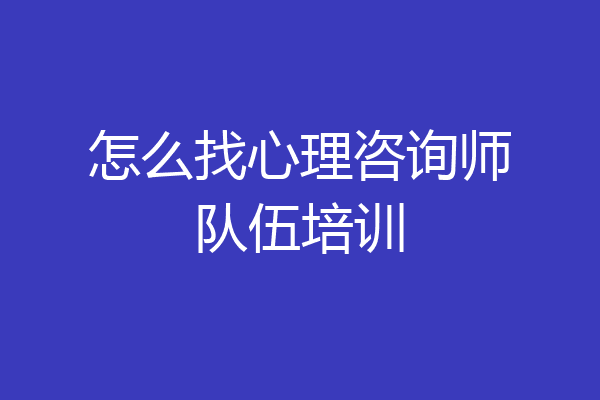 怎么找心理咨询师队伍培训