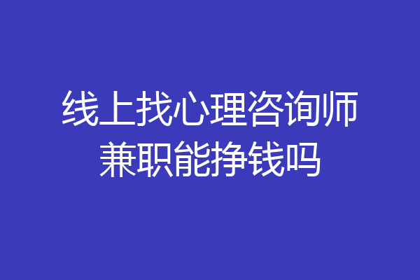 线上找心理咨询师兼职能挣钱吗