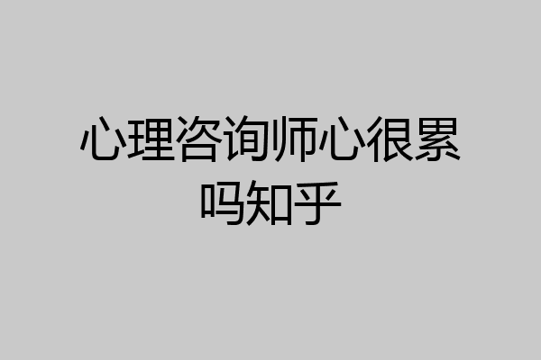 心理咨询师心很累吗知乎