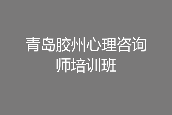 青岛胶州心理咨询师培训班