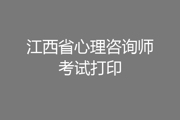 江西省心理咨询师考试打印