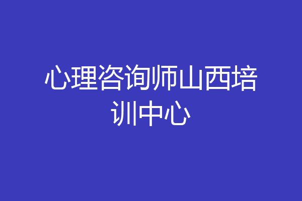 心理咨询师山西培训中心