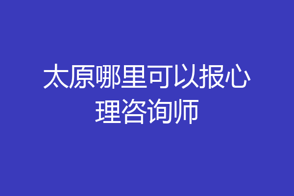 太原哪里可以报心理咨询师