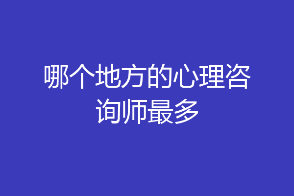 哪个地方的心理咨询师最多