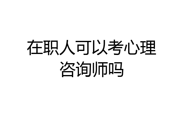 在职人可以考心理咨询师吗