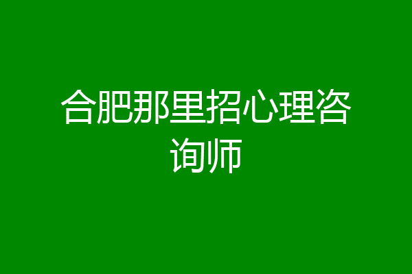 合肥那里招心理咨询师