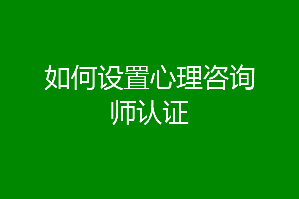 如何设置心理咨询师认证