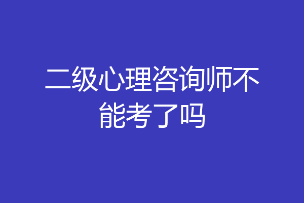 二级心理咨询师不能考了吗