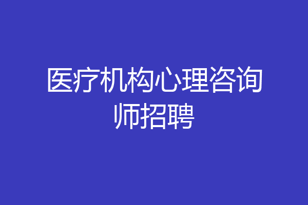 医疗机构心理咨询师招聘