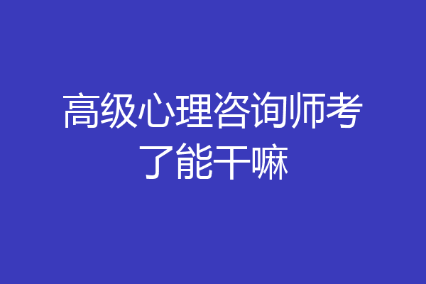 高级心理咨询师考了能干嘛