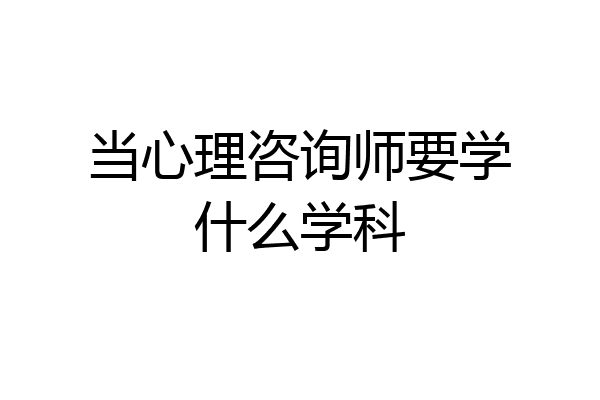 当心理咨询师要学什么学科