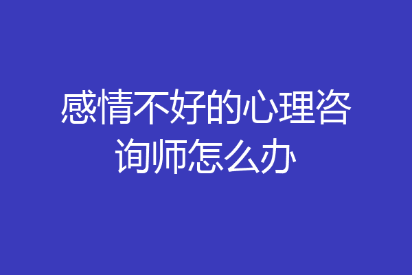 感情不好的心理咨询师怎么办