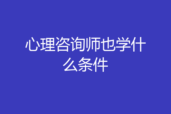 心理咨询师也学什么条件