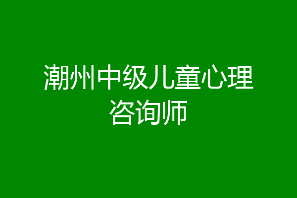 潮州中级儿童心理咨询师