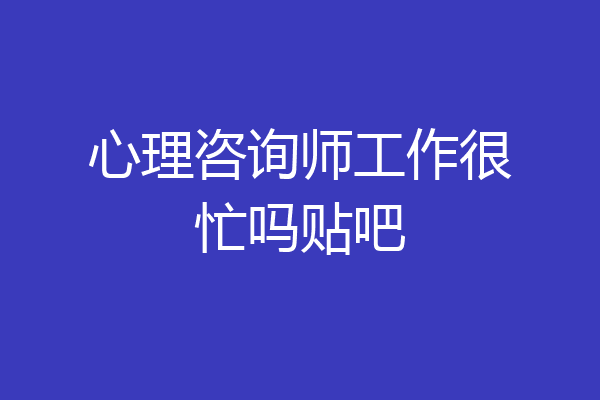 心理咨询师工作很忙吗贴吧