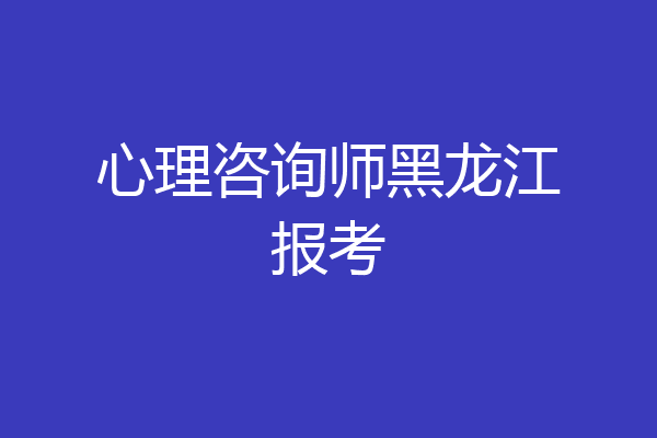 心理咨询师黑龙江报考