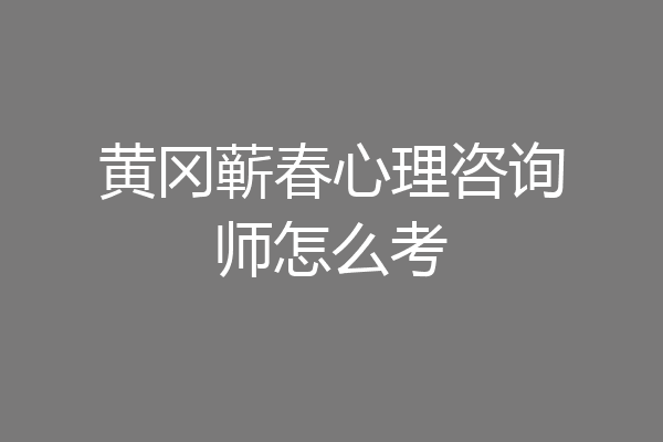 黄冈蕲春心理咨询师怎么考