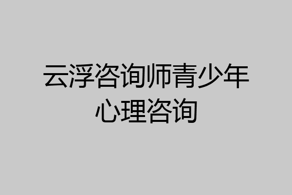 云浮咨询师青少年心理咨询