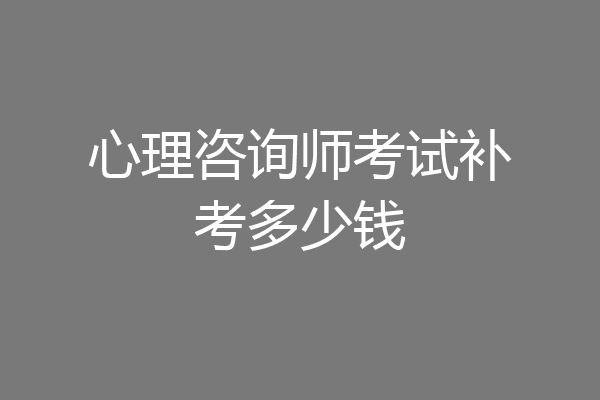 心理咨询师考试补考多少钱