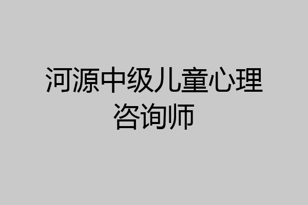 河源中级儿童心理咨询师