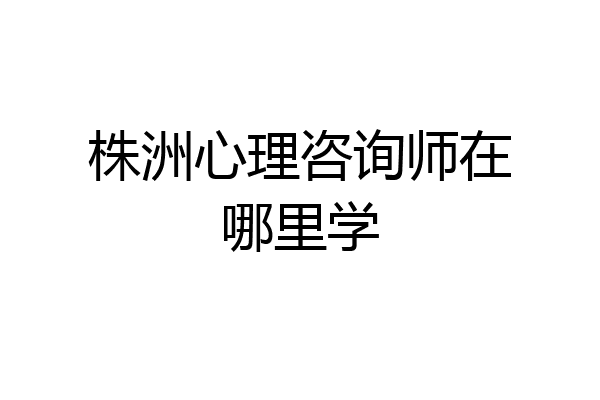 株洲心理咨询师在哪里学