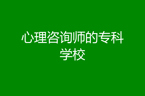 心理咨询师的专科学校