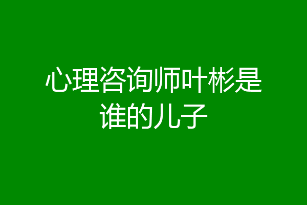心理咨询师叶彬是谁的儿子