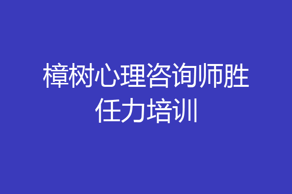 樟树心理咨询师胜任力培训