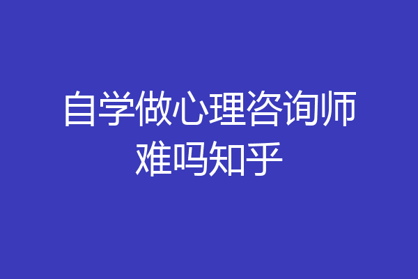 自学做心理咨询师难吗知乎