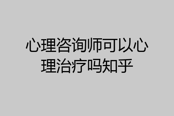 心理咨询师可以心理治疗吗知乎