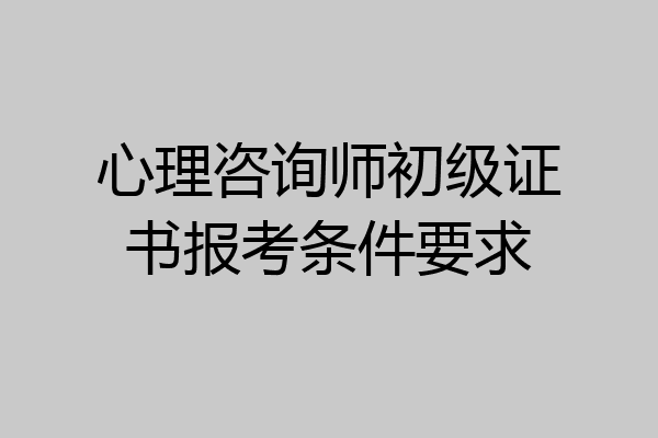 心理咨询师初级证书报考条件要求