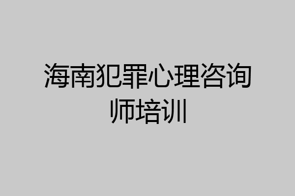 海南犯罪心理咨询师培训