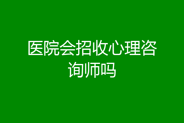 医院会招收心理咨询师吗