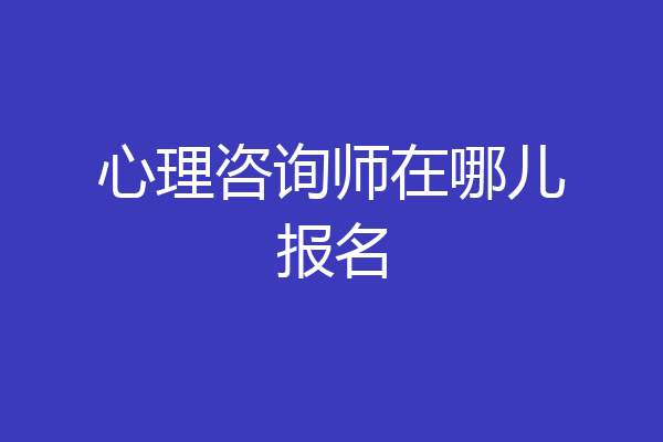 心理咨询师在哪儿报名