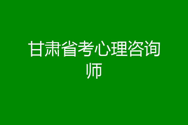 甘肃省考心理咨询师