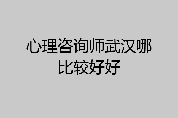 心理咨询师武汉哪比较好好