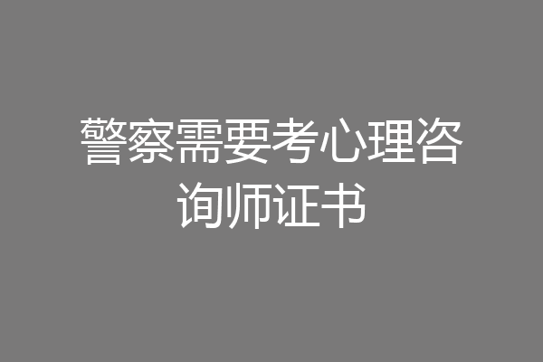 警察需要考心理咨询师证书