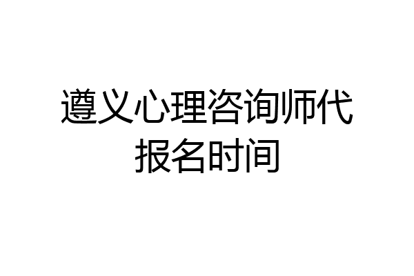 遵义心理咨询师代报名时间