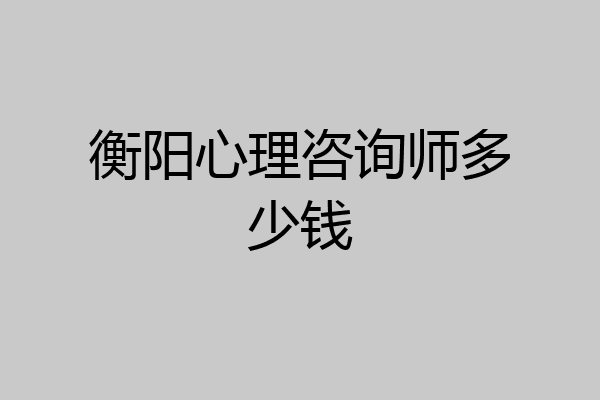 衡阳心理咨询师多少钱