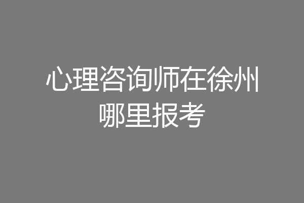 心理咨询师在徐州哪里报考