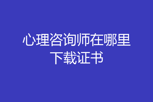 心理咨询师在哪里下载证书