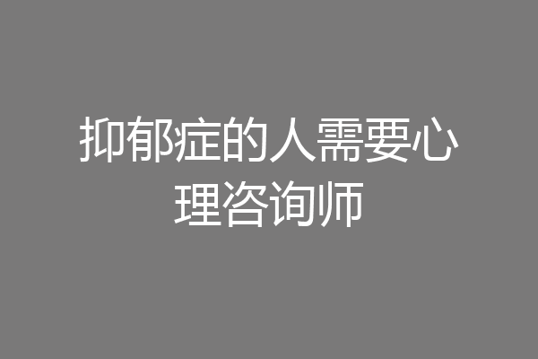 抑郁症的人需要心理咨询师