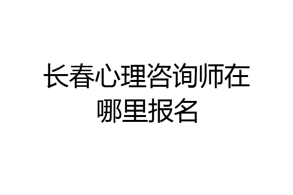 长春心理咨询师在哪里报名