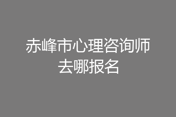 赤峰市心理咨询师去哪报名