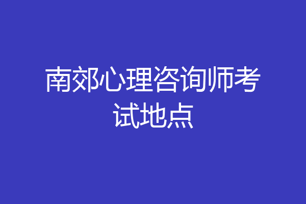 南郊心理咨询师考试地点